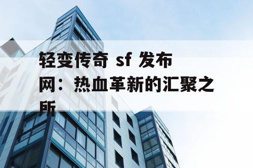 轻变传奇 sf 发布网：热血革新的汇聚之所