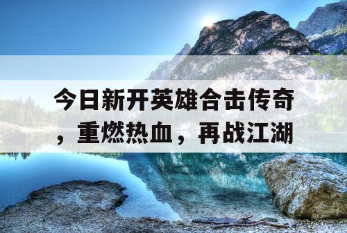 今日新开英雄合击传奇，重燃热血，再战江湖