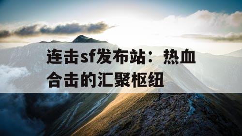连击sf发布站：热血合击的汇聚枢纽