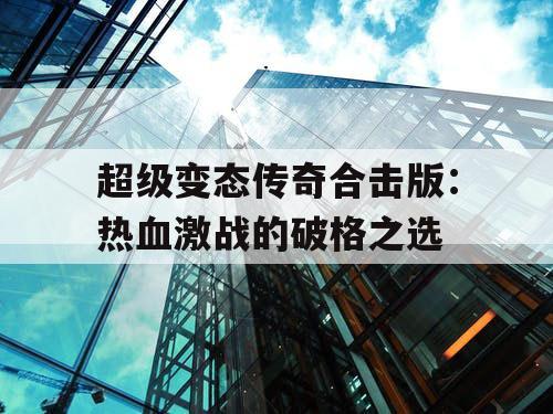 超级变态传奇合击版：热血激战的破格之选