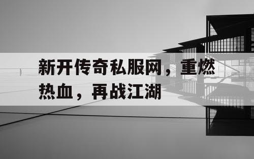 新开传奇私服网，重燃热血，再战江湖