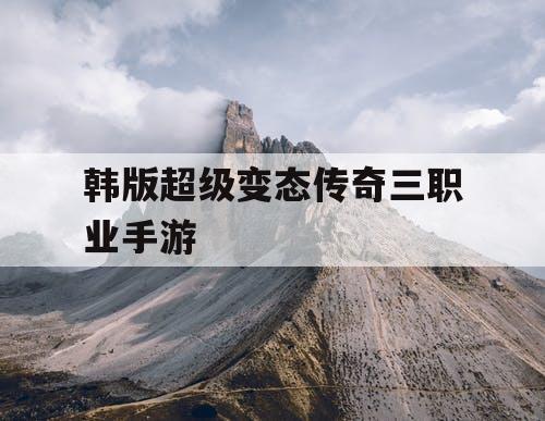 韩版超级变态传奇三职业手游