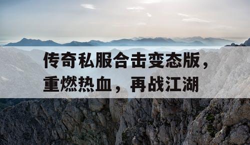 传奇私服合击变态版，重燃热血，再战江湖