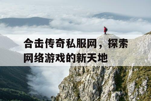 合击传奇私服网，探索网络游戏的新天地
