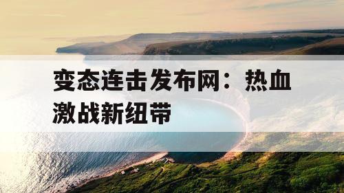 变态连击发布网：热血激战新纽带