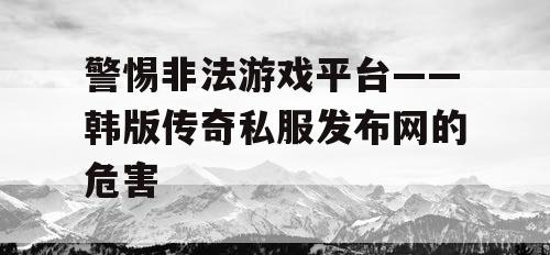 警惕非法游戏平台——韩版传奇私服发布网的危害