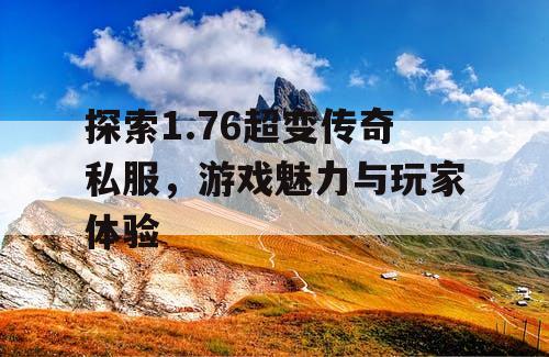 探索1.76超变传奇私服，游戏魅力与玩家体验