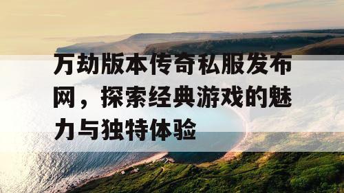 万劫版本传奇私服发布网，探索经典游戏的魅力与独特体验
