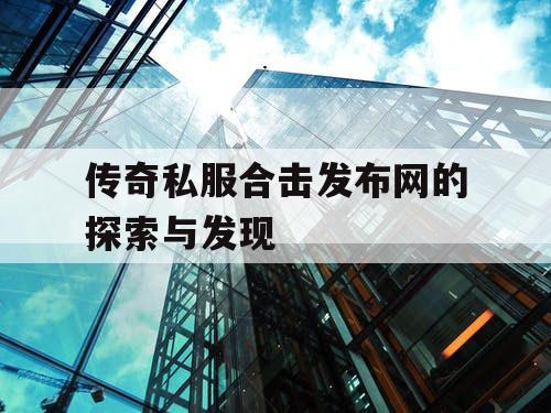 传奇私服合击发布网的探索与发现