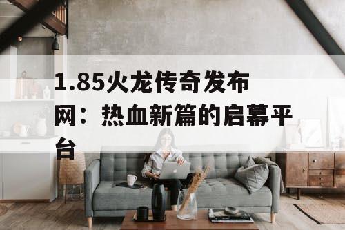 1.85火龙传奇发布网：热血新篇的启幕平台