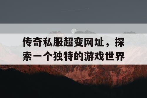 传奇私服超变网址，探索一个独特的游戏世界