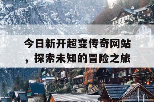 今日新开超变传奇网站，探索未知的冒险之旅