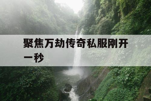 聚焦万劫传奇私服刚开一秒