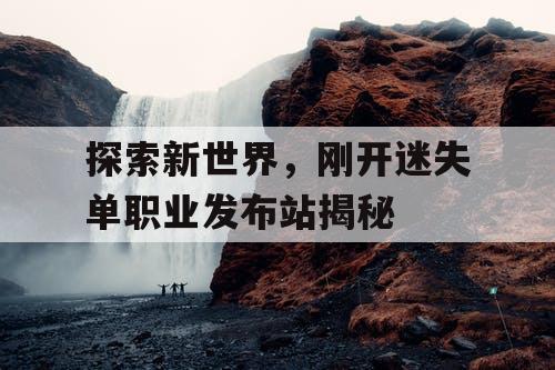 探索新世界，刚开迷失单职业发布站揭秘