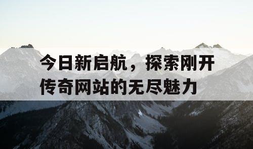 今日新启航，探索刚开传奇网站的无尽魅力