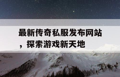 最新传奇私服发布网站，探索游戏新天地