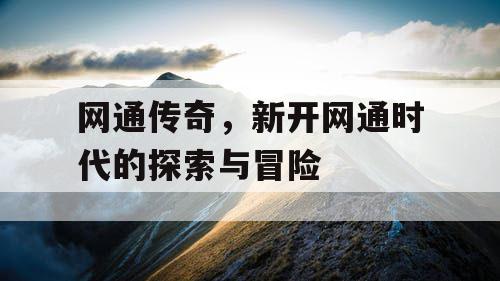 网通传奇，新开网通时代的探索与冒险