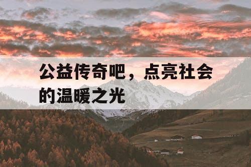 公益传奇吧，点亮社会的温暖之光