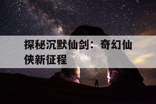 探秘沉默仙剑：奇幻仙侠新征程