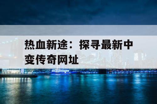 热血新途：探寻最新中变传奇网址