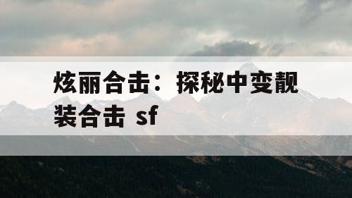 炫丽合击：探秘中变靓装合击 sf