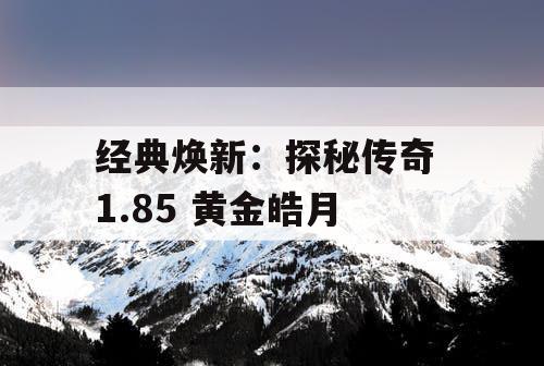 经典焕新：探秘传奇 1.85 黄金皓月