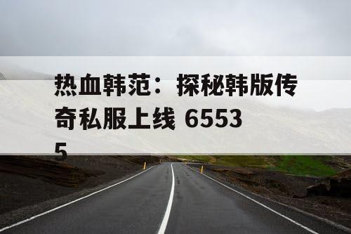 热血韩范：探秘韩版传奇私服上线 65535