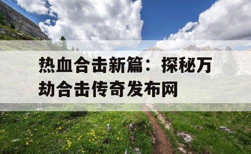 热血合击新篇：探秘万劫合击传奇发布网