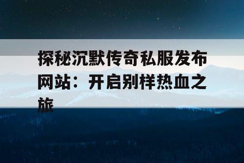 探秘沉默传奇私服发布网站：开启别样热血之旅