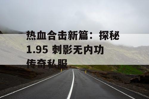 热血合击新篇：探秘 1.95 刺影无内功传奇私服