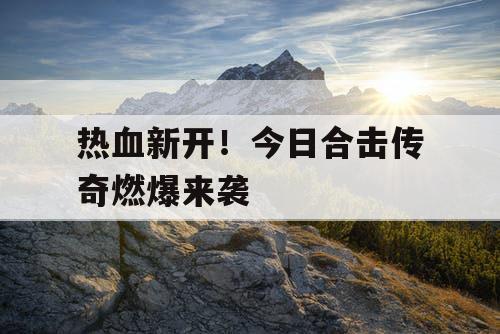 热血新开！今日合击传奇燃爆来袭