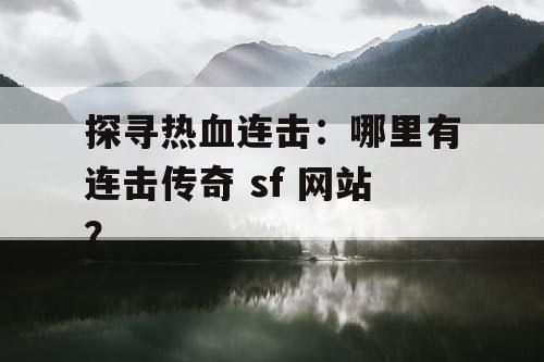 探寻热血连击：哪里有连击传奇 sf 网站？