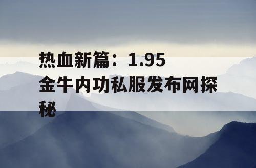 热血新篇：1.95 金牛内功私服发布网探秘