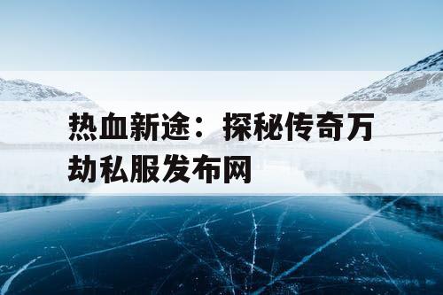 热血新途：探秘传奇万劫私服发布网