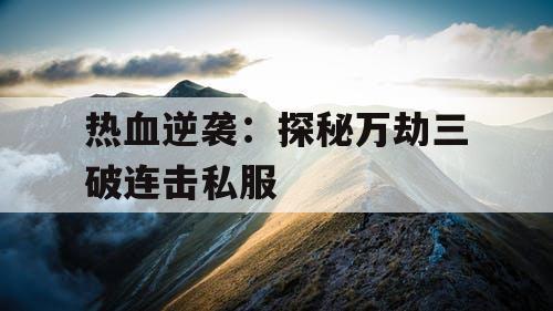 热血逆袭：探秘万劫三破连击私服