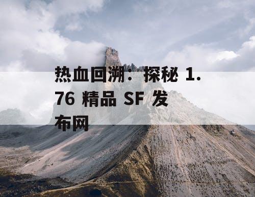 热血回溯：探秘 1.76 精品 SF 发布网