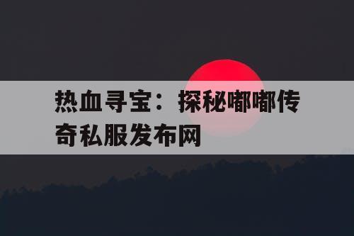 热血寻宝：探秘嘟嘟传奇私服发布网