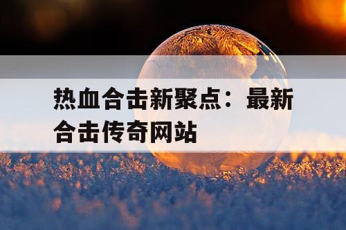 热血合击新聚点：最新合击传奇网站