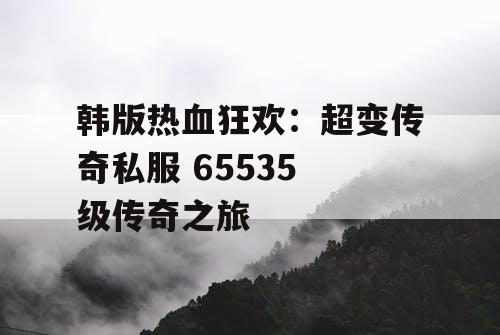 韩版热血狂欢：超变传奇私服 65535 级传奇之旅