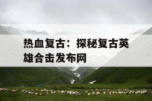 热血复古：探秘复古英雄合击发布网