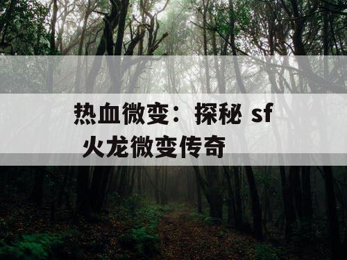 热血微变：探秘 sf 火龙微变传奇