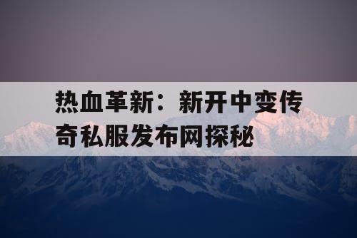 热血革新：新开中变传奇私服发布网探秘
