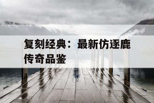 复刻经典：最新仿逐鹿传奇品鉴