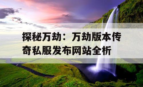 探秘万劫：万劫版本传奇私服发布网站全析