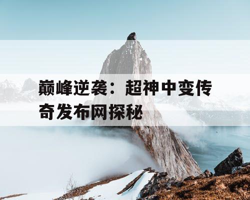 巅峰逆袭：超神中变传奇发布网探秘