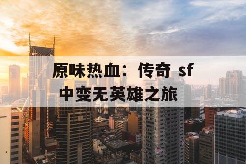 原味热血：传奇 sf 中变无英雄之旅