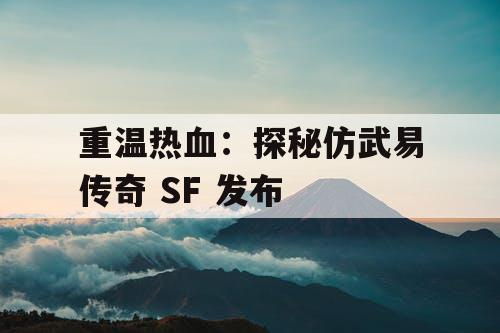 重温热血：探秘仿武易传奇 SF 发布