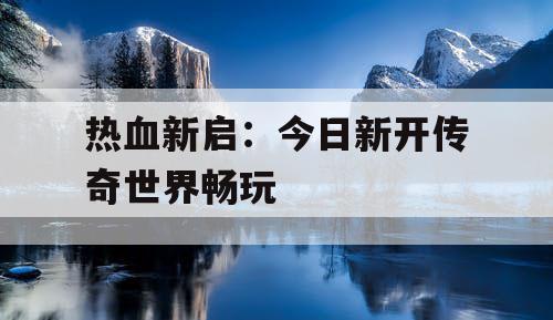 热血新启：今日新开传奇世界畅玩