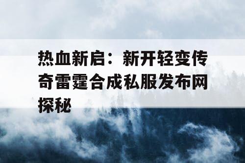 热血新启：新开轻变传奇雷霆合成私服发布网探秘