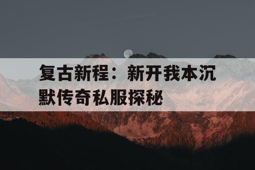复古新程：新开我本沉默传奇私服探秘
